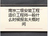 南京二级安装工程造价工程师一般什么时候报名大概时间