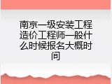 南京一级安装工程造价工程师一般什么时候报名大概时间