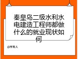 秦皇岛二级水利水电建造工程师都做什么的就业现状如何