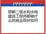 邯郸二级水利水电建造工程师都做什么的就业现状如何