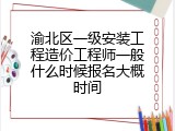 渝北区一级安装工程造价工程师一般什么时候报名大概时间