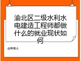 渝北区二级水利水电建造工程师都做什么的就业现状如何