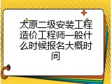 太原二级安装工程造价工程师一般什么时候报名大概时间