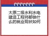 太原二级水利水电建造工程师都做什么的就业现状如何