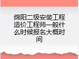 绵阳二级安装工程造价工程师一般什么时候报名大概时间