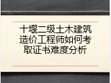 十堰二级土木建筑造价工程师如何考取证书难度分析