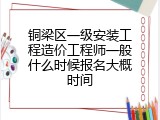 铜梁区一级安装工程造价工程师一般什么时候报名大概时间