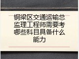 铜梁区交通运输总监理工程师需要考哪些科目具备什么能力