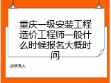 重庆一级安装工程造价工程师一般什么时候报名大概时间