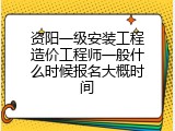 资阳一级安装工程造价工程师一般什么时候报名大概时间