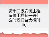 资阳二级安装工程造价工程师一般什么时候报名大概时间