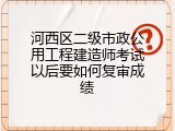河西区二级市政公用工程建造师考试以后要如何复审成绩