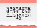 河西区交通运输监理工程师一般在哪里上班什么岗位和待遇