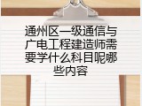 通州区一级通信与广电工程建造师需要学什么科目呢哪些内容