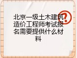 北京一级土木建筑造价工程师考试报名需要提供什么材料