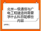 北京一级通信与广电工程建造师需要学什么科目呢哪些内容