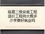 临夏二级安装工程造价工程师大概多少学费好就业吗