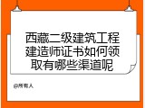 西藏二级建筑工程建造师证书如何领取有哪些渠道呢
