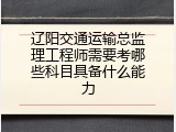 辽阳交通运输总监理工程师需要考哪些科目具备什么能力