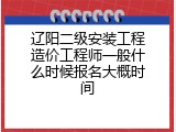 辽阳二级安装工程造价工程师一般什么时候报名大概时间