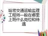哈密交通运输监理工程师一般在哪里上班什么岗位和待遇