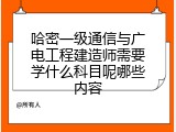 哈密一级通信与广电工程建造师需要学什么科目呢哪些内容