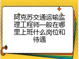 阿克苏交通运输监理工程师一般在哪里上班什么岗位和待遇