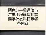 阿克苏一级通信与广电工程建造师需要学什么科目呢哪些内容
