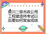 银川二级市政公用工程建造师考试以后要如何复审成绩