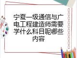 宁夏一级通信与广电工程建造师需要学什么科目呢哪些内容