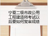 宁夏二级市政公用工程建造师考试以后要如何复审成绩