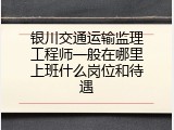 银川交通运输监理工程师一般在哪里上班什么岗位和待遇