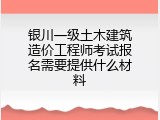 银川一级土木建筑造价工程师考试报名需要提供什么材料