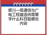 银川一级通信与广电工程建造师需要学什么科目呢哪些内容