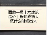 西藏一级土木建筑造价工程师成绩大概什么时候出来