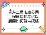 崇左二级市政公用工程建造师考试以后要如何复审成绩
