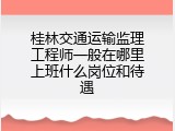 桂林交通运输监理工程师一般在哪里上班什么岗位和待遇