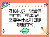 呼伦贝尔一级通信与广电工程建造师需要学什么科目呢哪些内容