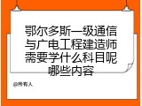 鄂尔多斯一级通信与广电工程建造师需要学什么科目呢哪些内容