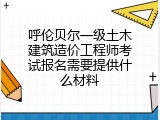 呼伦贝尔一级土木建筑造价工程师考试报名需要提供什么材料