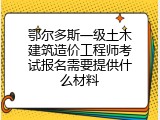 鄂尔多斯一级土木建筑造价工程师考试报名需要提供什么材料