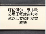 呼伦贝尔二级市政公用工程建造师考试以后要如何复审成绩