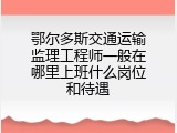 鄂尔多斯交通运输监理工程师一般在哪里上班什么岗位和待遇
