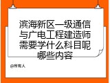 滨海新区一级通信与广电工程建造师需要学什么科目呢哪些内容