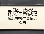 宝坻区二级安装工程造价工程师考试成绩在哪里查询怎么查