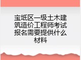 宝坻区一级土木建筑造价工程师考试报名需要提供什么材料