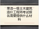 果洛一级土木建筑造价工程师考试报名需要提供什么材料