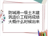 防城港一级土木建筑造价工程师成绩大概什么时候出来