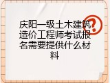 庆阳一级土木建筑造价工程师考试报名需要提供什么材料