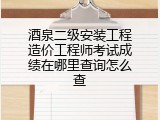 酒泉二级安装工程造价工程师考试成绩在哪里查询怎么查
